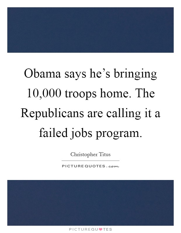 Obama says he's bringing 10,000 troops home. The Republicans are calling it a failed jobs program. Picture Quote #1