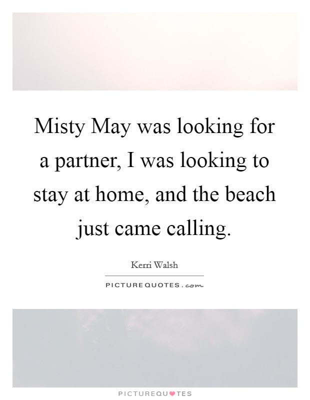 Misty May was looking for a partner, I was looking to stay at home, and the beach just came calling. Picture Quote #1