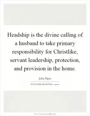 Headship is the divine calling of a husband to take primary responsibility for Christlike, servant leadership, protection, and provision in the home Picture Quote #1