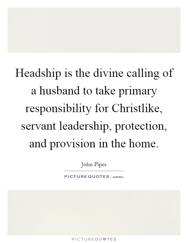 Headship is the divine calling of a husband to take primary responsibility for Christlike, servant leadership, protection, and provision in the home. Picture Quote #1