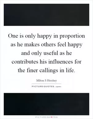 One is only happy in proportion as he makes others feel happy and only useful as he contributes his influences for the finer callings in life Picture Quote #1