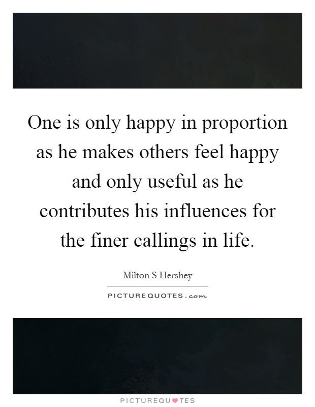One is only happy in proportion as he makes others feel happy and only useful as he contributes his influences for the finer callings in life. Picture Quote #1