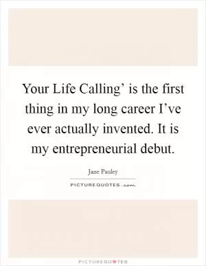 Your Life Calling’ is the first thing in my long career I’ve ever actually invented. It is my entrepreneurial debut Picture Quote #1