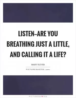 Listen--are you breathing just a little, and calling it a life? Picture Quote #1