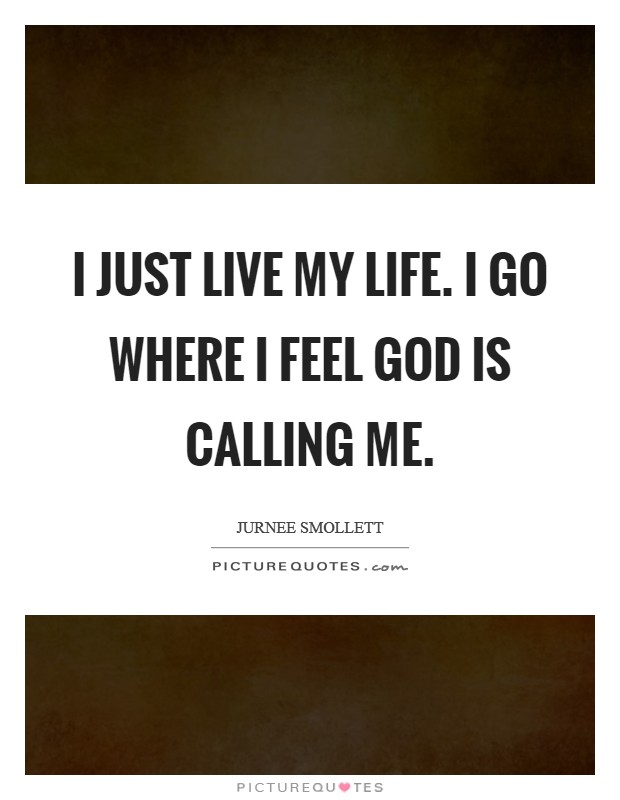 I just live my life. I go where I feel God is calling me. Picture Quote #1