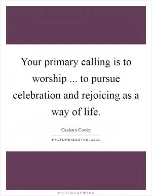 Your primary calling is to worship ... to pursue celebration and rejoicing as a way of life Picture Quote #1