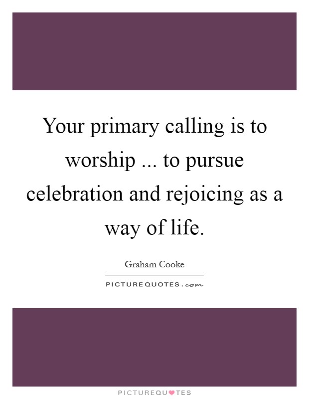 Your primary calling is to worship ... to pursue celebration and rejoicing as a way of life. Picture Quote #1