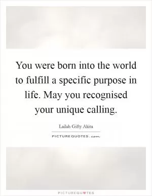 You were born into the world to fulfill a specific purpose in life. May you recognised your unique calling Picture Quote #1