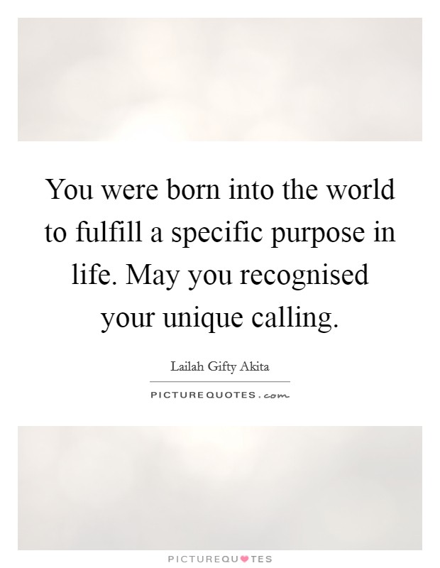 You were born into the world to fulfill a specific purpose in life. May you recognised your unique calling. Picture Quote #1