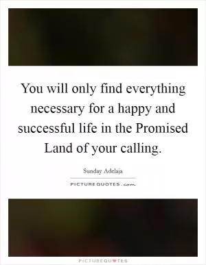 You will only find everything necessary for a happy and successful life in the Promised Land of your calling Picture Quote #1