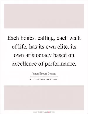 Each honest calling, each walk of life, has its own elite, its own aristocracy based on excellence of performance Picture Quote #1