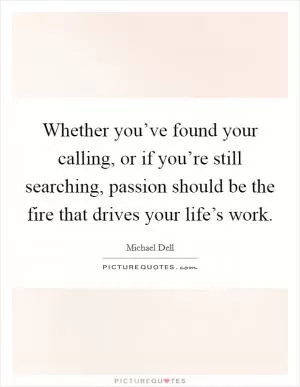 Whether you’ve found your calling, or if you’re still searching, passion should be the fire that drives your life’s work Picture Quote #1