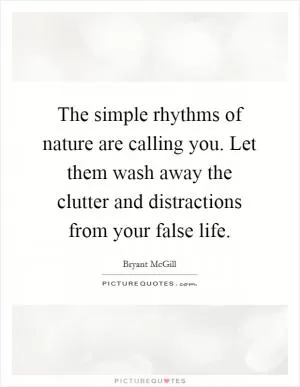 The simple rhythms of nature are calling you. Let them wash away the clutter and distractions from your false life Picture Quote #1
