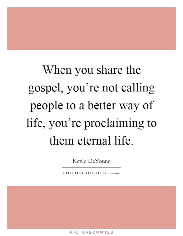 When you share the gospel, you're not calling people to a better way of life, you're proclaiming to them eternal life. Picture Quote #1