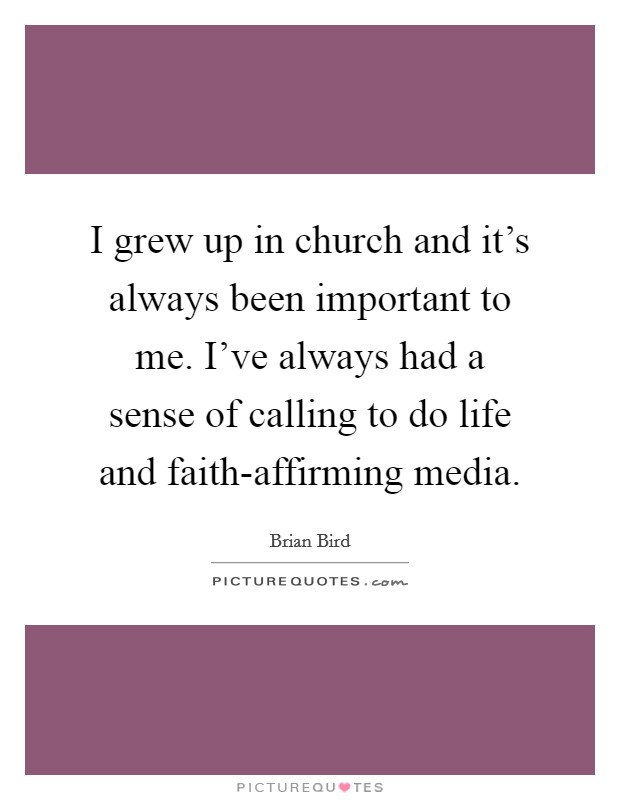 I grew up in church and it's always been important to me. I've always had a sense of calling to do life and faith-affirming media. Picture Quote #1