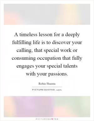 A timeless lesson for a deeply fulfilling life is to discover your calling, that special work or consuming occupation that fully engages your special talents with your passions Picture Quote #1