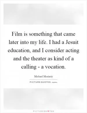 Film is something that came later into my life. I had a Jesuit education, and I consider acting and the theater as kind of a calling - a vocation Picture Quote #1