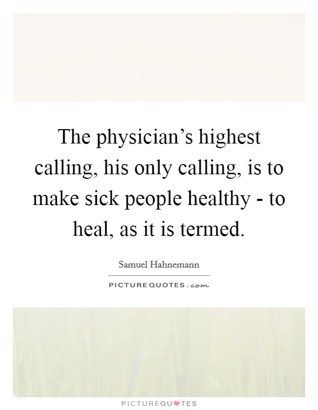 The physician's highest calling, his only calling, is to make sick people healthy - to heal, as it is termed. Picture Quote #1