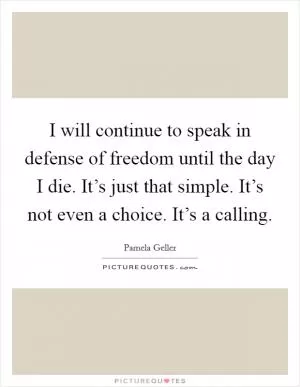 I will continue to speak in defense of freedom until the day I die. It’s just that simple. It’s not even a choice. It’s a calling Picture Quote #1