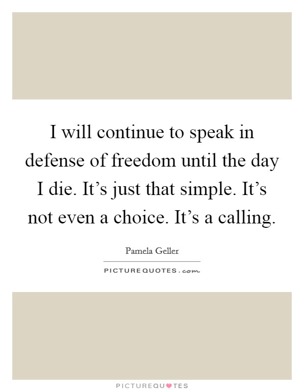 I will continue to speak in defense of freedom until the day I die. It's just that simple. It's not even a choice. It's a calling. Picture Quote #1