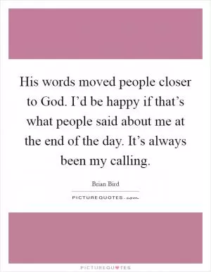 His words moved people closer to God. I’d be happy if that’s what people said about me at the end of the day. It’s always been my calling Picture Quote #1