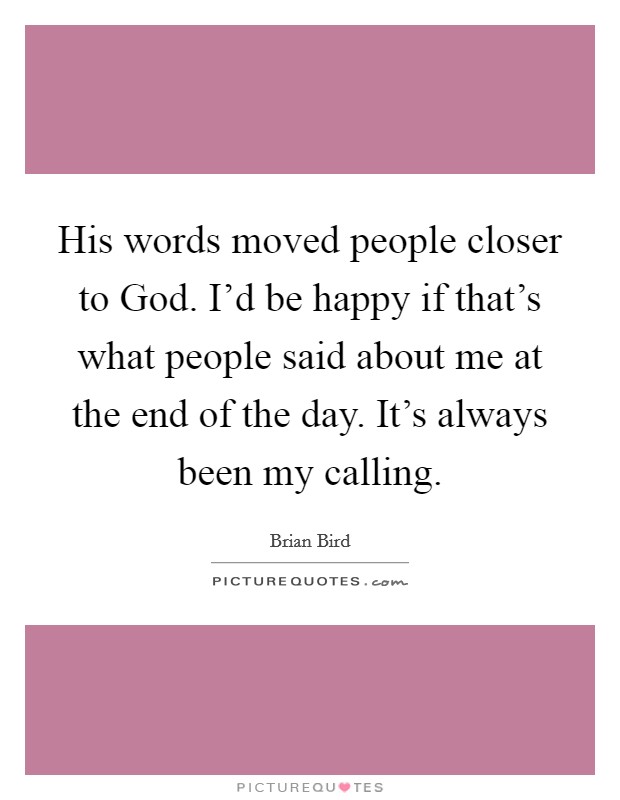 His words moved people closer to God. I'd be happy if that's what people said about me at the end of the day. It's always been my calling. Picture Quote #1