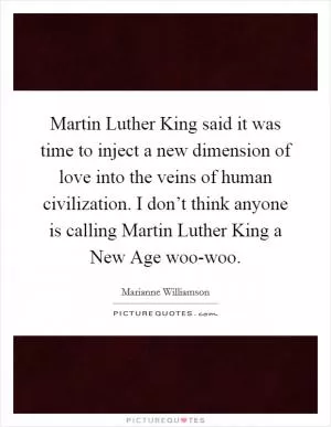 Martin Luther King said it was time to inject a new dimension of love into the veins of human civilization. I don’t think anyone is calling Martin Luther King a New Age woo-woo Picture Quote #1