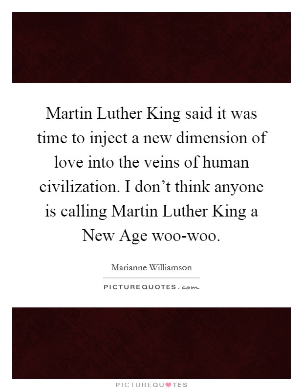 Martin Luther King said it was time to inject a new dimension of love into the veins of human civilization. I don't think anyone is calling Martin Luther King a New Age woo-woo. Picture Quote #1