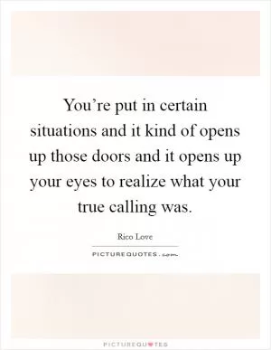 You’re put in certain situations and it kind of opens up those doors and it opens up your eyes to realize what your true calling was Picture Quote #1