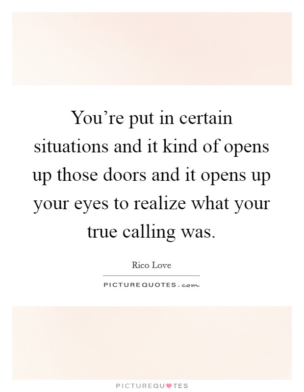 You're put in certain situations and it kind of opens up those doors and it opens up your eyes to realize what your true calling was. Picture Quote #1