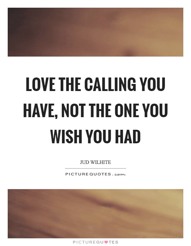 Love the calling you have, not the one you wish you had Picture Quote #1