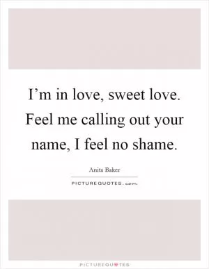 I’m in love, sweet love. Feel me calling out your name, I feel no shame Picture Quote #1