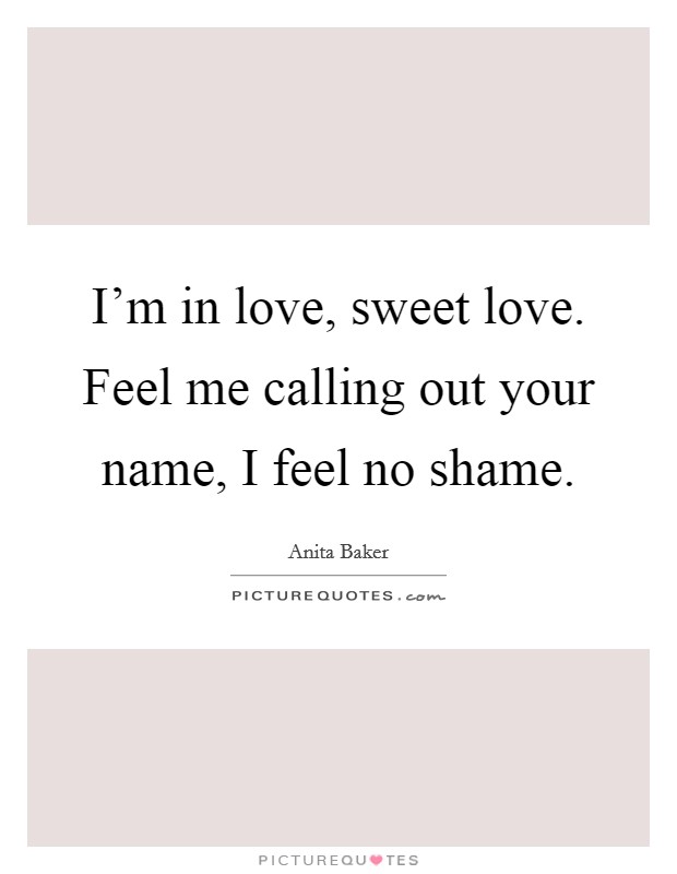 I'm in love, sweet love. Feel me calling out your name, I feel no shame. Picture Quote #1