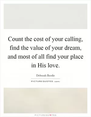 Count the cost of your calling, find the value of your dream, and most of all find your place in His love Picture Quote #1
