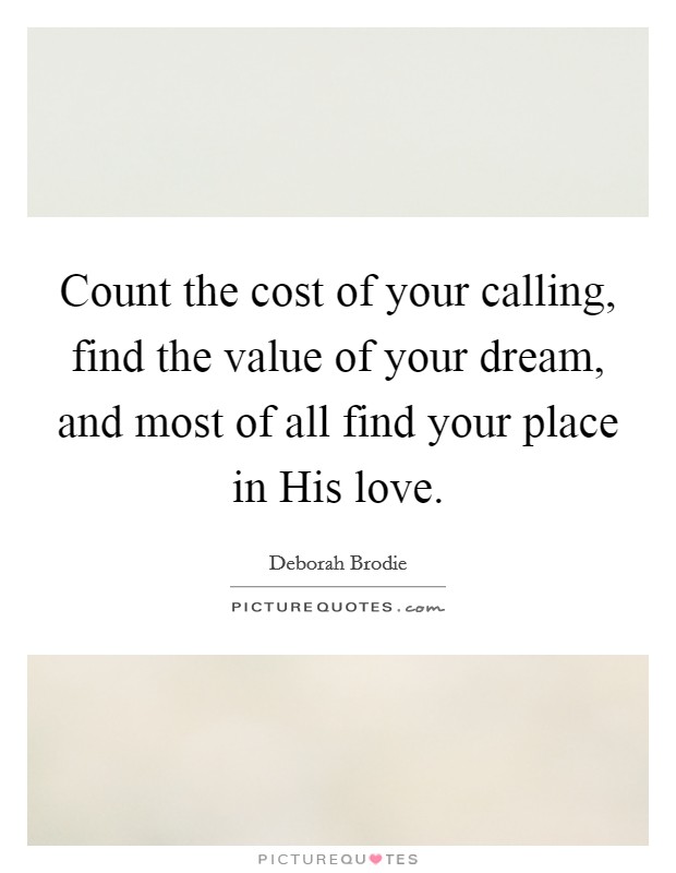 Count the cost of your calling, find the value of your dream, and most of all find your place in His love. Picture Quote #1