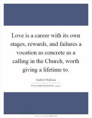 Love is a career with its own stages, rewards, and failures a vocation as concrete as a calling in the Church, worth giving a lifetime to Picture Quote #1
