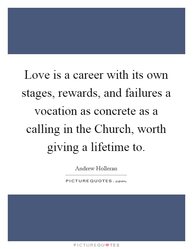 Love is a career with its own stages, rewards, and failures a vocation as concrete as a calling in the Church, worth giving a lifetime to. Picture Quote #1