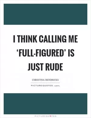 I think calling me ‘full-figured’ is just rude Picture Quote #1