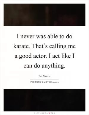I never was able to do karate. That’s calling me a good actor. I act like I can do anything Picture Quote #1