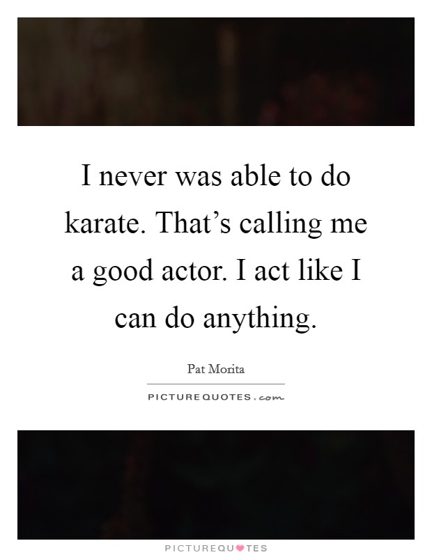I never was able to do karate. That's calling me a good actor. I act like I can do anything. Picture Quote #1