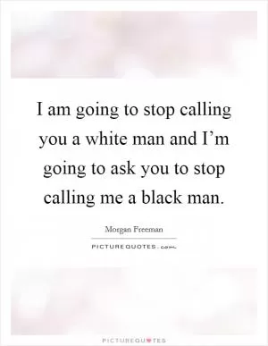 I am going to stop calling you a white man and I’m going to ask you to stop calling me a black man Picture Quote #1