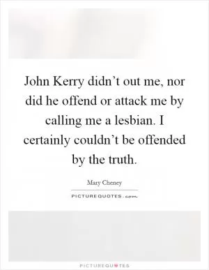 John Kerry didn’t out me, nor did he offend or attack me by calling me a lesbian. I certainly couldn’t be offended by the truth Picture Quote #1