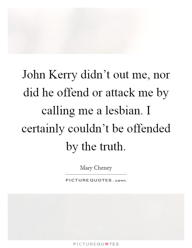 John Kerry didn't out me, nor did he offend or attack me by calling me a lesbian. I certainly couldn't be offended by the truth. Picture Quote #1