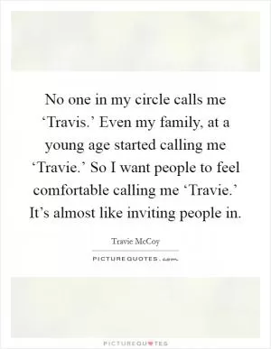 No one in my circle calls me ‘Travis.’ Even my family, at a young age started calling me ‘Travie.’ So I want people to feel comfortable calling me ‘Travie.’ It’s almost like inviting people in Picture Quote #1