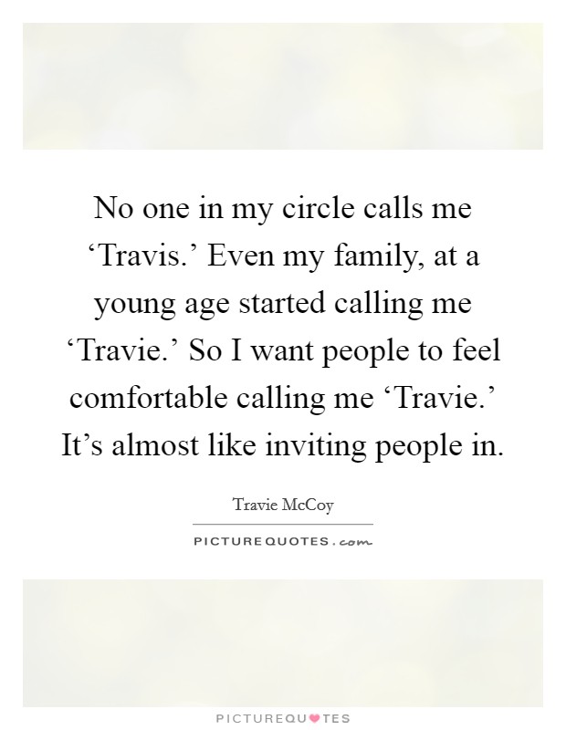 No one in my circle calls me ‘Travis.' Even my family, at a young age started calling me ‘Travie.' So I want people to feel comfortable calling me ‘Travie.' It's almost like inviting people in. Picture Quote #1