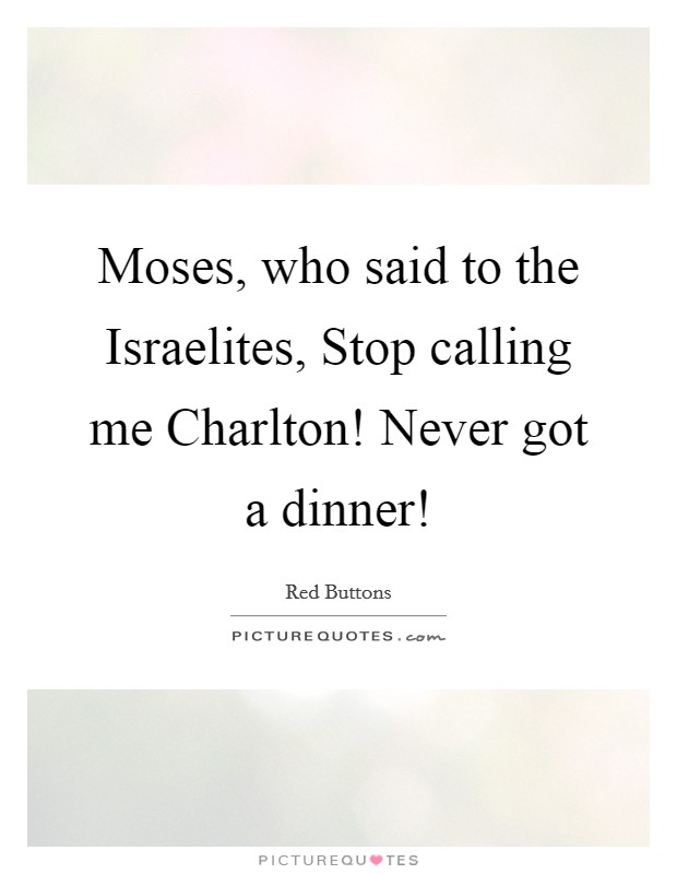 Moses, who said to the Israelites, Stop calling me Charlton! Never got a dinner! Picture Quote #1