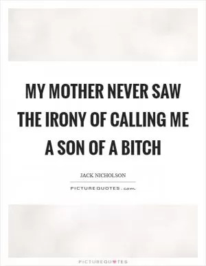 My mother never saw the irony of calling me a son of a bitch Picture Quote #1