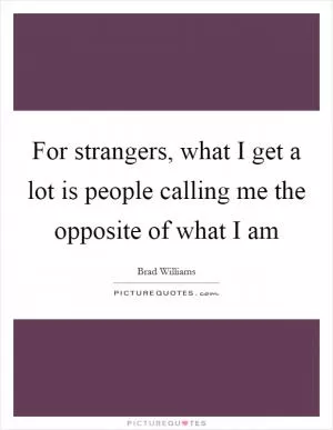 For strangers, what I get a lot is people calling me the opposite of what I am Picture Quote #1