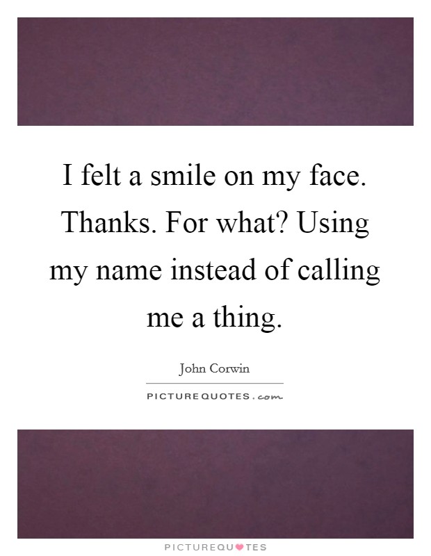 I felt a smile on my face. Thanks. For what? Using my name instead of calling me a thing. Picture Quote #1