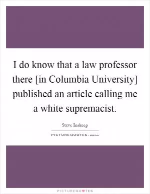 I do know that a law professor there [in Columbia University] published an article calling me a white supremacist Picture Quote #1
